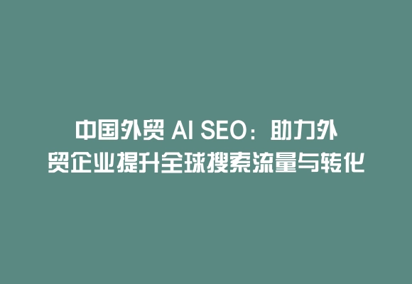 中国外贸 ai seo：助力外贸企业提升全球搜索流量与转化