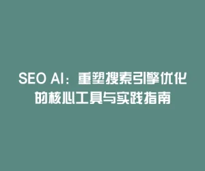 SEO AI：重塑搜索引擎优化的核心工具与实践指南