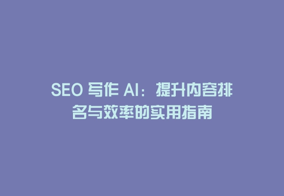 Seo 写作 ai：提升内容排名与效率的实用指南