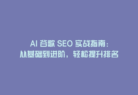 Ai 谷歌 seo 实战指南：从基础到进阶，轻松提升排名