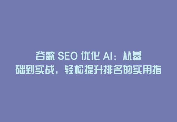 谷歌 seo 优化 ai:从基础到实战,轻松提升排名的实用指南