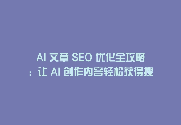 Ai 文章 seo 优化全攻略:让 ai 创作内容轻松获得搜索引擎高排名