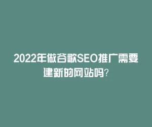 2022年做谷歌SEO推广需要建新的网站吗？