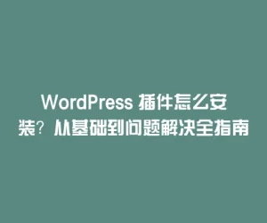 WordPress 插件怎么安装？从基础到问题解决全指南