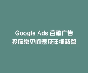 Google Ads 谷歌广告投放常见问题及详细解答