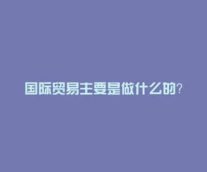 国际贸易主要是做什么的？