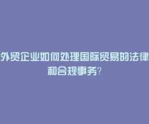 外贸企业如何处理国际贸易的法律和合规事务？