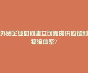 外贸企业如何建立可靠的供应链和物流体系？