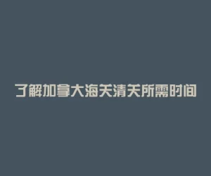 了解加拿大海关清关所需时间