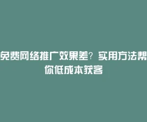 免费网络推广效果差？实用方法帮你低成本获客