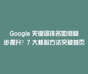 Google 关键词排名如何稳步提升？7 大核心方法突破首页壁垒