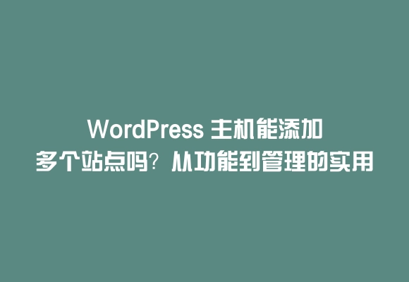 WordPress 主机能添加多个站点吗？从功能到管理的实用指南