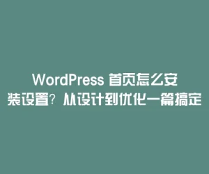 WordPress 首页怎么安装设置？从设计到优化一篇搞定