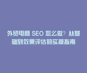 外贸电商 SEO 怎么做？从基础到效果评估的实操指南