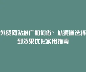 外贸网站推广如何做？从渠道选择到效果优化实用指南