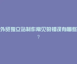 外贸独立站制作常见的错误有哪些？
