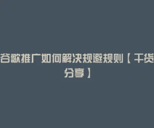 谷歌推广如何解决规避规则【干货分享】