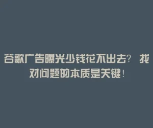 谷歌广告曝光少钱花不出去？ 找对问题的本质是关键！