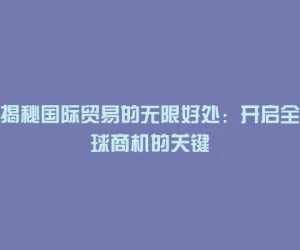 揭秘国际贸易的无限好处：开启全球商机的关键