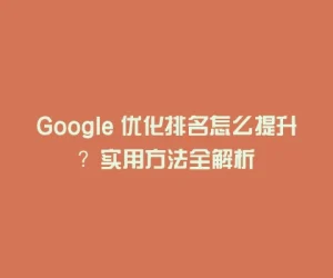 Google 优化排名怎么提升？实用方法全解析
