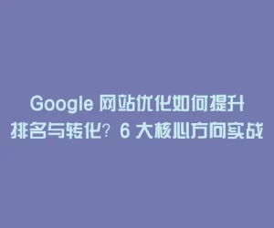 Google 网站优化如何提升排名与转化？6 大核心方向实战指南