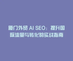 厦门外贸 AI SEO：提升国际流量与转化的实战指南