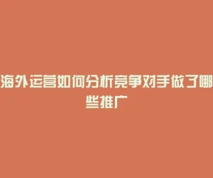 海外运营如何分析竞争对手做了哪些推广