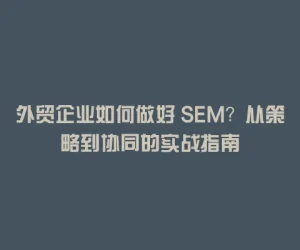 外贸企业如何做好 SEM？从策略到协同的实战指南