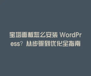 宝塔面板怎么安装 WordPress？从步骤到优化全指南