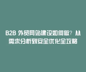 B2B 外贸网站建设如何做？从需求分析到安全优化全攻略
