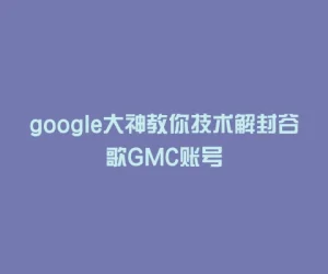 google大神教你技术解封谷歌GMC账号